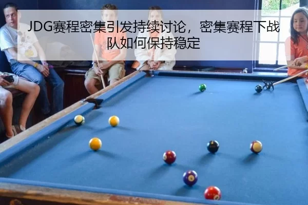JDG赛程密集引发持续讨论，密集赛程下战队如何保持稳定